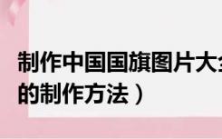 制作中国国旗图片大全（中华人民共和国国旗的制作方法）