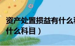 资产处置损益有什么科目（资产处置损益属于什么科目）