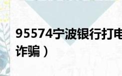 95574宁波银行打电话（95574宁波银行是诈骗）