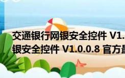 交通银行网银安全控件 V1.0.0.8 官方最新版（交通银行网银安全控件 V1.0.0.8 官方最新版功能简介）