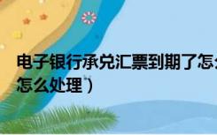 电子银行承兑汇票到期了怎么操作（电子银行承兑汇票到期怎么处理）