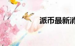 派币最新消息（派币）