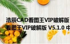 浩辰CAD看图王VIP破解版 V5.1.0 中文免费版（浩辰CAD看图王VIP破解版 V5.1.0 中文免费版功能简介）