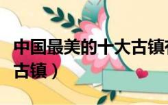 中国最美的十大古镇有哪些（中国最美的十大古镇）