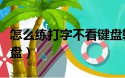 怎么练打字不看键盘输入（怎么练打字不看键盘）