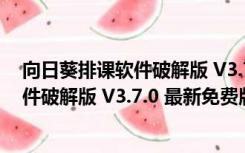 向日葵排课软件破解版 V3.7.0 最新免费版（向日葵排课软件破解版 V3.7.0 最新免费版功能简介）
