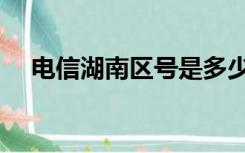 电信湖南区号是多少（湖南区号是多少）