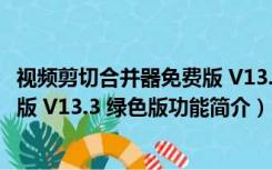 视频剪切合并器免费版 V13.3 绿色版（视频剪切合并器免费版 V13.3 绿色版功能简介）