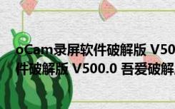 oCam录屏软件破解版 V500.0 吾爱破解版（oCam录屏软件破解版 V500.0 吾爱破解版功能简介）