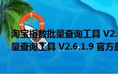 淘宝指数批量查询工具 V2.6.1.9 官方最新版（淘宝指数批量查询工具 V2.6.1.9 官方最新版功能简介）