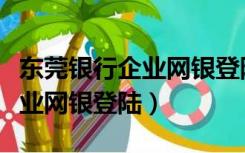 东莞银行企业网银登陆密码忘了（东莞银行企业网银登陆）