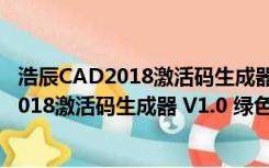 浩辰CAD2018激活码生成器 V1.0 绿色免费版（浩辰CAD2018激活码生成器 V1.0 绿色免费版功能简介）