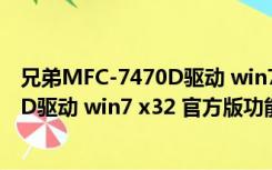 兄弟MFC-7470D驱动 win7 x32 官方版（兄弟MFC-7470D驱动 win7 x32 官方版功能简介）