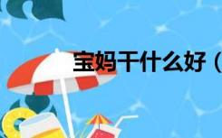 宝妈干什么好（宝妈做什么好）