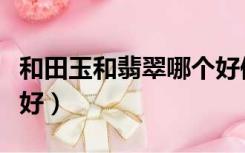 和田玉和翡翠哪个好保养（和田玉和翡翠哪个好）