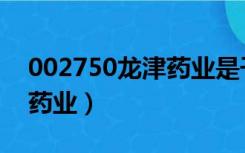 002750龙津药业是干什么的（002750龙津药业）