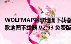 WOLFMAP谷歌地图下载器 V2.93 免费版（WOLFMAP谷歌地图下载器 V2.93 免费版功能简介）