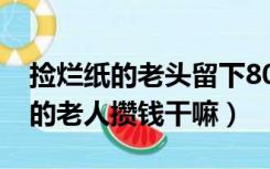 捡烂纸的老头留下8000块钱干什么（捡烂纸的老人攒钱干嘛）