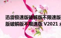 迅雷极速版破解版不限速版 V2021 永不升级版（迅雷极速版破解版不限速版 V2021 永不升级版功能简介）