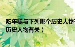吃年糕与下列哪个历史人物有关（吃年糕的习俗与下列哪位历史人物有关）