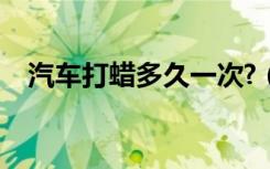 汽车打蜡多久一次?（汽车打蜡多久一次）