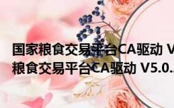 国家粮食交易平台CA驱动 V5.0.2017.11291 官方版（国家粮食交易平台CA驱动 V5.0.2017.11291 官方版功能简介）