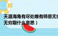 天涯海角有尽处唯有师恩无穷期（天涯海角有尽处 只有师恩无穷期什么意思）