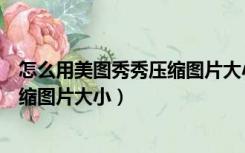 怎么用美图秀秀压缩图片大小和分辨率（怎么用美图秀秀压缩图片大小）