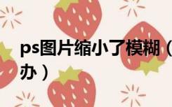 ps图片缩小了模糊（ps图片缩小后模糊怎么办）