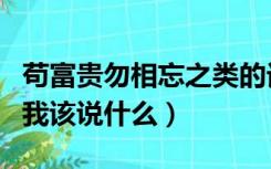 苟富贵勿相忘之类的话（苟富贵勿相忘下一句我该说什么）
