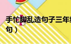 手忙脚乱造句子三年级大全简单（手忙脚乱造句）