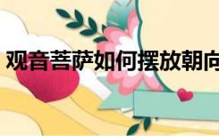 观音菩萨如何摆放朝向（观音菩萨如何摆放）