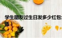 学生朋友过生日发多少红包合适（朋友过生日发多少红包合适）