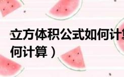 立方体积公式如何计算公式（立方体积公式如何计算）