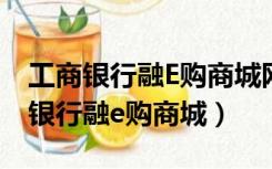 工商银行融E购商城网站地址（如何登录工商银行融e购商城）