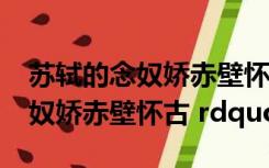 苏轼的念奴娇赤壁怀古是（苏轼的 ldquo 念奴娇赤壁怀古 rdquo）