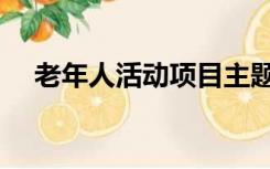 老年人活动项目主题（老年人活动项目）