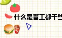 什么是管工都干些啥（什么是管工）