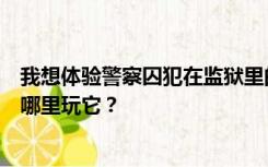 我想体验警察囚犯在监狱里的游戏戴着手铐脚镣捆绑我能在哪里玩它？