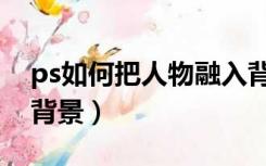 ps如何把人物融入背景（ps怎么把人物融入背景）