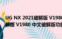 UG NX 2021破解版 V1980 中文破解版（UG NX 2021破解版 V1980 中文破解版功能简介）