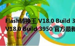 Flash转换王 V18.0 Build 3950 官方最新版（Flash转换王 V18.0 Build 3950 官方最新版功能简介）