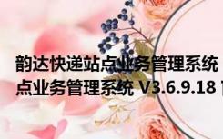 韵达快递站点业务管理系统 V3.6.9.18 官方版（韵达快递站点业务管理系统 V3.6.9.18 官方版功能简介）