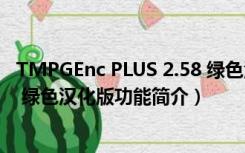 TMPGEnc PLUS 2.58 绿色汉化版（TMPGEnc PLUS 2.58 绿色汉化版功能简介）