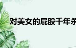 对美女的屁股千年杀（千年杀女性屁股）