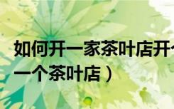 如何开一家茶叶店开个茶叶店多少钱（如何开一个茶叶店）