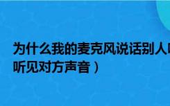 为什么我的麦克风说话别人听不见（麦克风不能说话但我能听见对方声音）