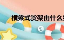 横梁式货架由什么组成（横梁式货架）