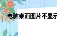 电脑桌面图片不显示（桌面图片不显示）