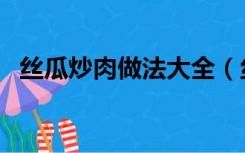 丝瓜炒肉做法大全（丝瓜炒肉的家常做法）